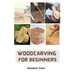 Woodcarving For Beginners: Essential Techniques And Tools For Carving Woods