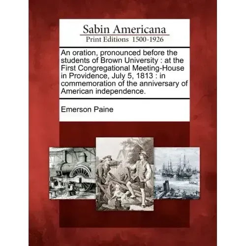 An Oration, Pronounced Before the Students of Brown University: At the First Congregational Meeting-House in Providence, July 5, 1813: In Commemoratio
