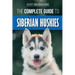 The Complete Guide to Siberian Huskies: Finding, Preparing For, Training, Exercising, Feeding, Grooming, and Loving your new Husky Puppy