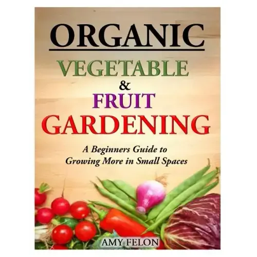 Organic Vegetable and Fruit Gardening: A Beginners Guide to Growing More in Small Spaces