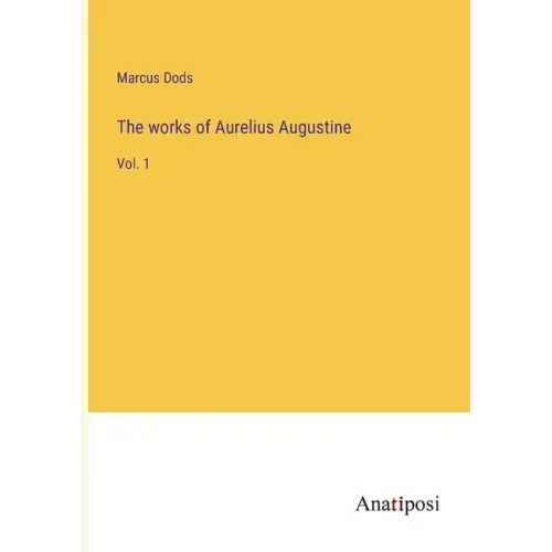 The works of Aurelius Augustine: Vol. 1