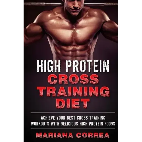 HIGH PROTEIN CROSS TRAINING Diet: ACHIEVE YOUR BEST CROSS TRAINING WORKOUTS WiTH DELICIOUS HIGH PROTEIN FOODS