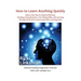 How to Learn Anything Quickly: Quick, Easy Tips to Improve Memory, Reading Comprehension, Test-Taking Skills, and Learning through the Brain's Fastes