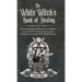 The White Witch's Book of Healing: Weaving Magickal Rituals throughout your Craft for Sacred Healing and Reclamation of the Wild Witch Within
