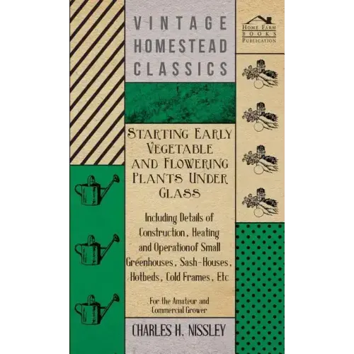 Starting Early Vegetable and Flowering Plants Under Glass - Including Details of Construction, Heating and Operation of Small Greenhouses, Sash-Houses