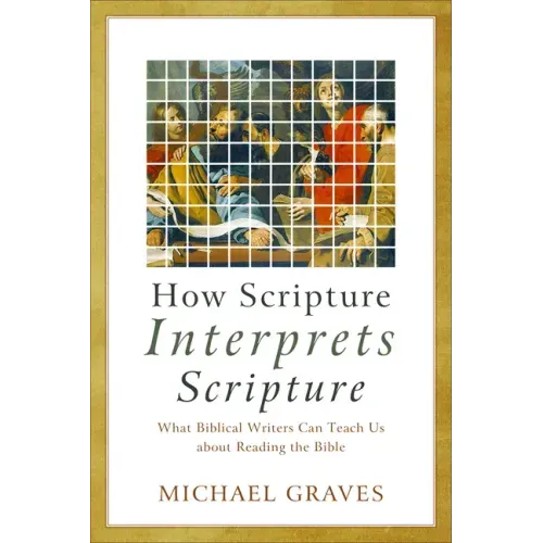How Scripture Interprets Scripture: What Biblical Writers Can Teach Us about Reading the Bible