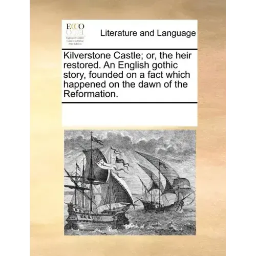 Kilverstone Castle; Or, the Heir Restored. an English Gothic Story, Founded on a Fact Which Happened on the Dawn of the Reformation.