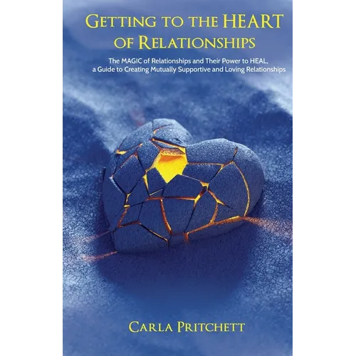 Getting to the Heart of Relationships: The MAGIC of Relationships and Their Power to HEAL, a Guide to Creating Mutually Supportive and Loving Relation