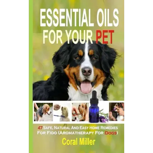 Essential Oils For Your Pet: 47 Safe, Natural And Easy Home Remedies For Fido (Aromatherapy for Dogs)