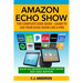 Amazon Echo Show - The Complete User Guide: Learn to Use Your Echo Show Like A Pro