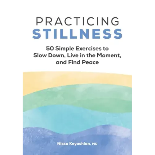 Practicing Stillness: 50 Simple Exercises to Slow Down, Live in the Moment, and Find Peace