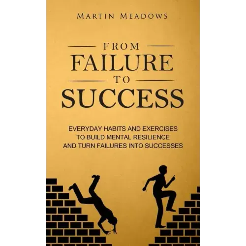 From Failure to Success: Everyday Habits and Exercises to Build Mental Resilience and Turn Failures Into Successes