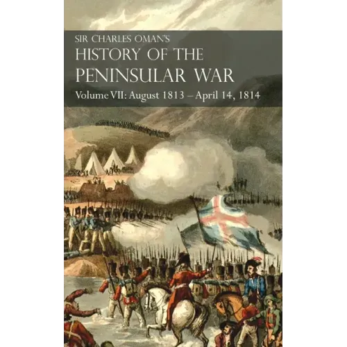Sir Charles Oman's History of the Peninsular War Volume VII: August 1813 - April 14, 1814 The Capture of St. Sebastian, Wellington's Invasion of Franc