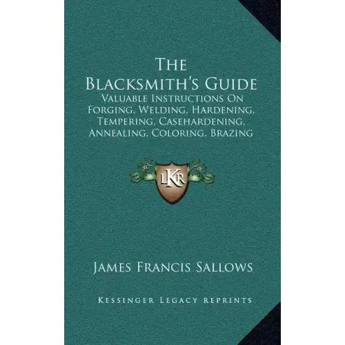 The Blacksmith's Guide: Valuable Instructions On Forging, Welding, Hardening, Tempering, Casehardening, Annealing, Coloring, Brazing (1907)