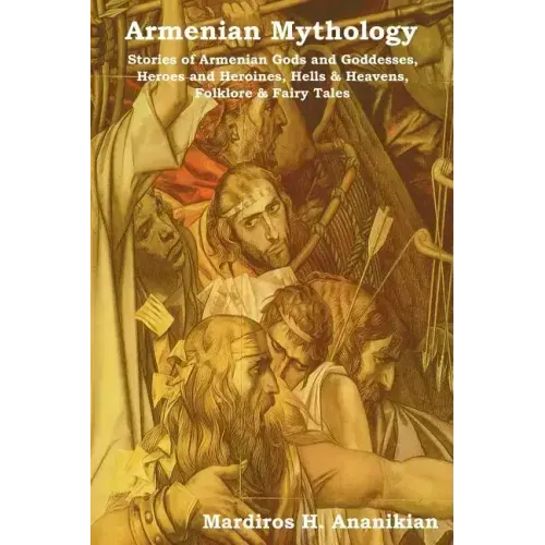Armenian Mythology: Stories of Armenian Gods and Goddesses, Heroes and Heroines, Hells & Heavens, Folklore & Fairy Tales