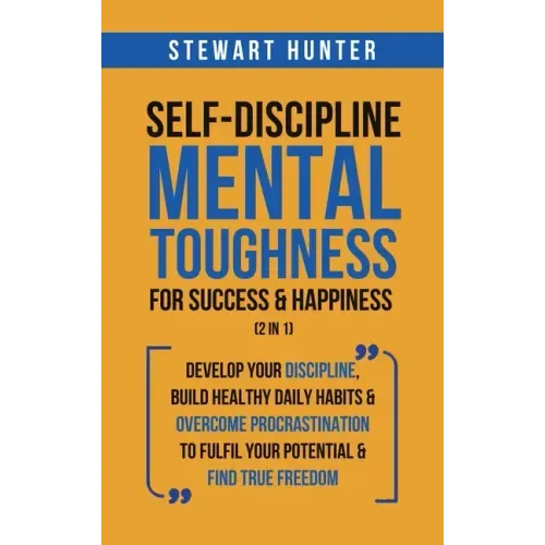 Self-Discipline & Mental Toughness For Success & Happiness (2 in 1): Develop Your Discipline, Build Healthy Daily Habits & Overcome Procrastination To