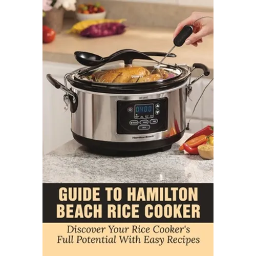 Guide To Hamilton Beach Rice Cooker: Discover Your Rice Cooker's Full Potential With Easy Recipes: Hamilton Beach Rice Cooker Instructions