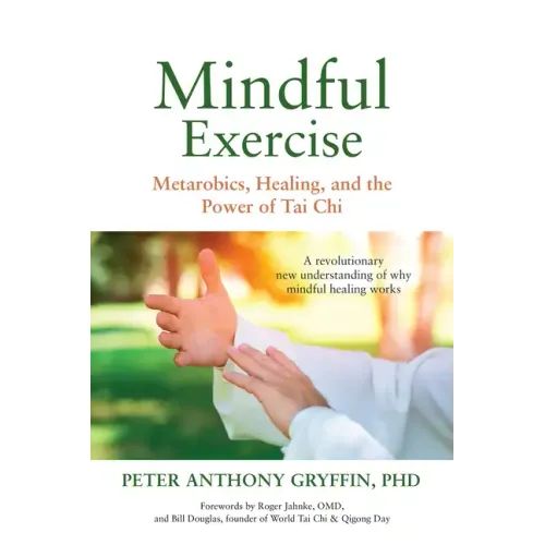 Mindful Exercise: Metarobics, Healing, and the Power of Tai Chi: A Revolutionary New Understanding of Why Mindful Healing Works
