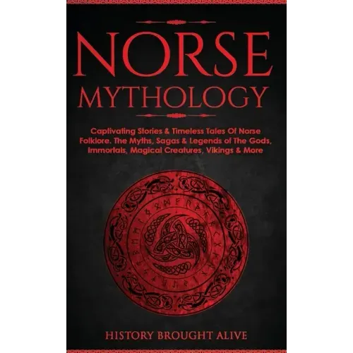Norse Mythology: Captivating Stories & Timeless Tales Of Norse Folklore. The Myths, Sagas & Legends of The Gods, Immortals, Magical Cre