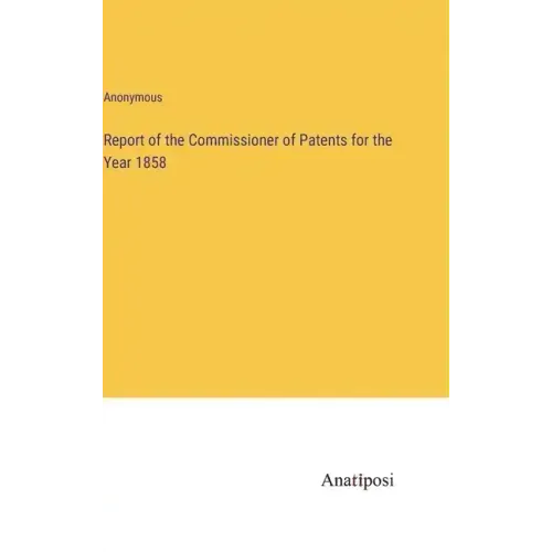 Report of the Commissioner of Patents for the Year 1858