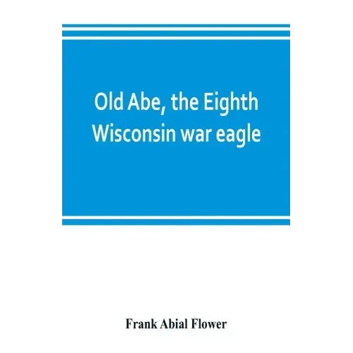 Old Abe, the Eighth Wisconsin war eagle: a full account of his capture and enlistment, exploits in war and honorable as well as useful career in peace