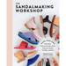 The Sandalmaking Workshop: Make Your Own Mary Janes, Crisscross Sandals, Mules, Fisherman Sandals, Toe Slides, and More