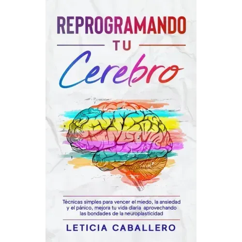 Reprogramando tu cerebro: Técnicas simples para vencer el miedo, la ansiedad y el pánico, mejora tu vida diaria aprovechando las bondades de la