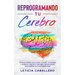 Reprogramando tu cerebro: Técnicas simples para vencer el miedo, la ansiedad y el pánico, mejora tu vida diaria aprovechando las bondades de la