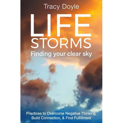Life Storms Finding Your Clear Sky: Practices to Overcome Negative Thinking, Build Connection, & Find Fulfillment