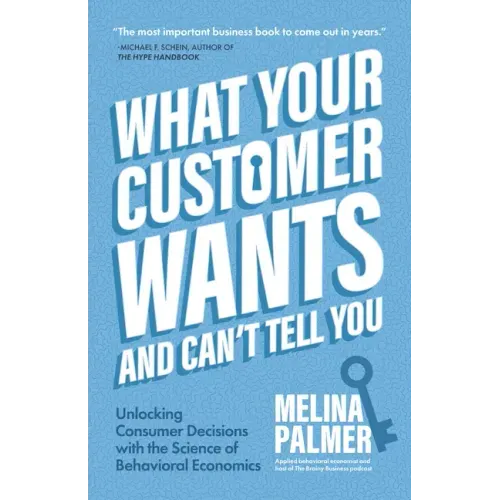 What Your Customer Wants and Can't Tell You: Unlocking Consumer Decisions with the Science of Behavioral Economics (Marketing Research)