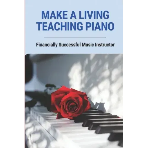 Make A Living Teaching Piano: Financially Successful Music Instructor: How To Start A Music Lesson Business