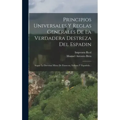 Principios Universales Y Reglas Generales De La Verdadera Destreza Del Espadin: Segun La Doctrina Mixta De Francesa, Italiana Y Española...