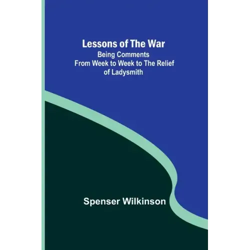 Lessons of the War: Being Comments from Week to Week to the Relief of Ladysmith