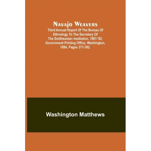 Navajo weavers; Third Annual Report of the Bureau of Ethnology to the Secretary of the Smithsonian Institution, 1881-'82, Government Printing Office,