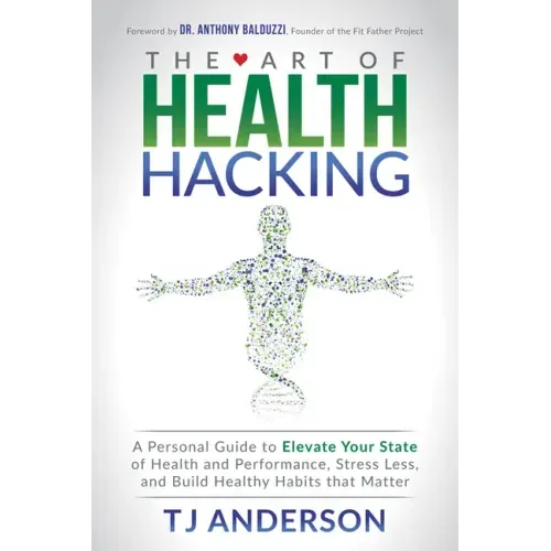 The Art of Health Hacking: A Personal Guide to Elevate Your State of Health and Performance, Stress Less, and Build Healthy Habits That Matter
