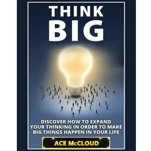 Think Big: Discover How To Expand Your Thinking In Order To Make Big Things Happen In Your Life