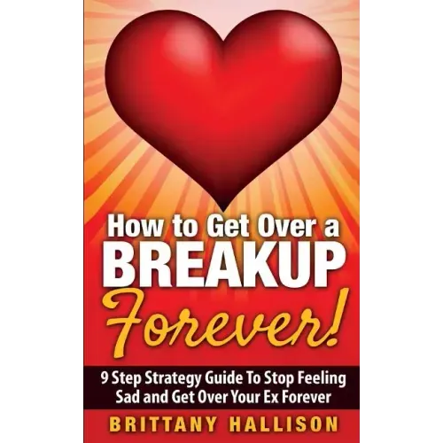 How to Get Over a Breakup Forever! A 9 Step Strategy Guide to Stop Feeling Sad and Get Over Your Ex