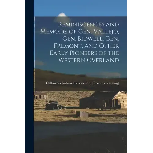 Reminiscences and Memoirs of Gen. Vallejo, Gen. Bidwell, Gen. Fremont, and Other Early Pioneers of the Western Overland