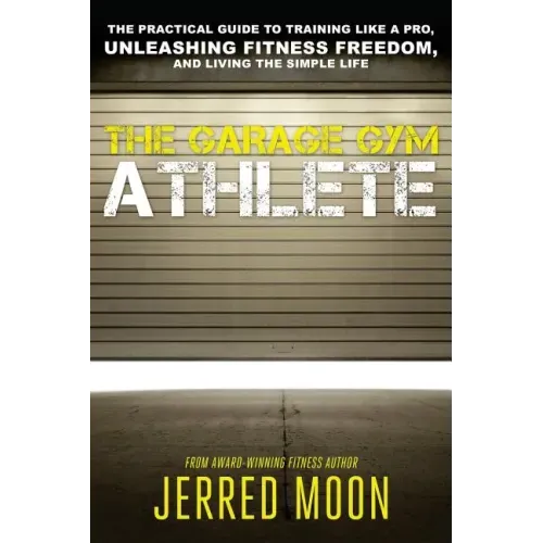 The Garage Gym Athlete: The Practical Guide to Training like a Pro, Unleashing Fitness Freedom, and Living the Simple Life.