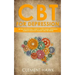 CBT For Depression: An Unconventional Guide to Overcome Depression, Eliminate Negative Thoughts, and Feel Better