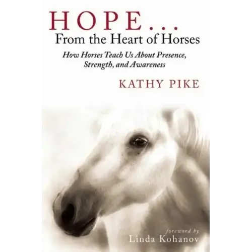 Hope . . . from the Heart of Horses: How Horses Teach Us about Presence, Strength, and Awareness