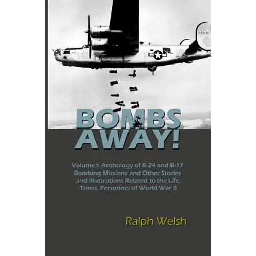 BOMBS AWAY! Volume I: Anthology oF B-24 and B-17 Bombing Missions and Other Stories and Illustrations Related to the Life, Times, Personnel