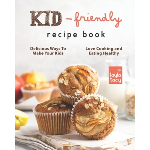 Kid-Friendly Recipe Cookbook: Delicious Ways to Make Your Kids Love Cooking and Eating Healthy