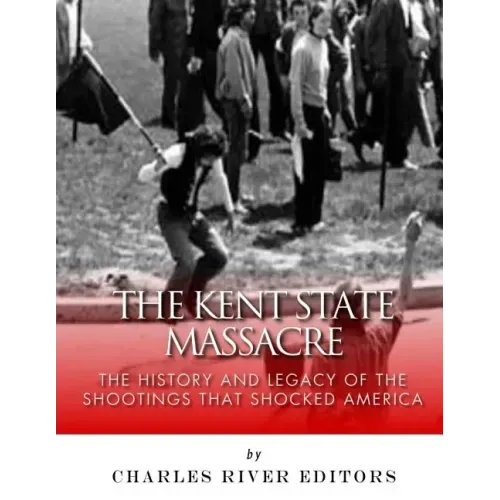 The Kent State Massacre: The History and Legacy of the Shootings That Shocked America