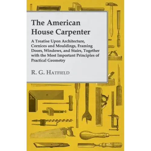 The American House Carpenter: A Treatise Upon Architecture, Cornices and Mouldings, Framing Doors, Windows, and Stairs, Together with the Most Impor