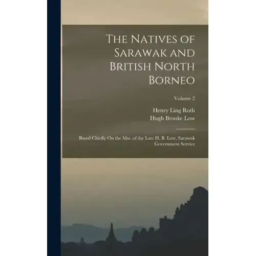 The Natives of Sarawak and British North Borneo: Based Chiefly On the Mss. of the Late H. B. Low, Sarawak Government Service; Volume 2