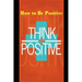 How to Be Positive: Change Your Life in 30 Days. Be More Positive and Take Control of Your Own Success.