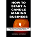 How to Start a Candle Making Business: A Step-By-Step Guide to Making and Selling Candles for Profit