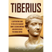 Tiberius: A Captivating Guide to the Life of Ancient Rome's Second Emperor and How He Ruled the Roman Empire