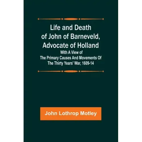 Life and Death of John of Barneveld, Advocate of Holland: with a view of the primary causes and movements of the Thirty Years' War, 1609-14
